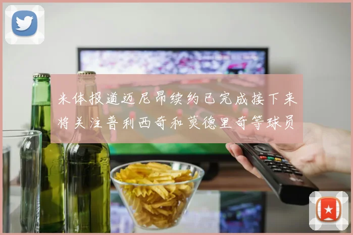 米体报道迈尼昂续约已完成接下来将关注普利西奇和莫德里奇等球员的未来