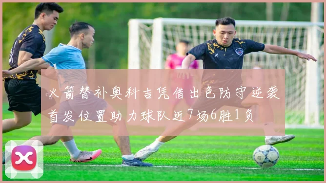 火箭替补奥科吉凭借出色防守逆袭首发位置助力球队近7场6胜1负