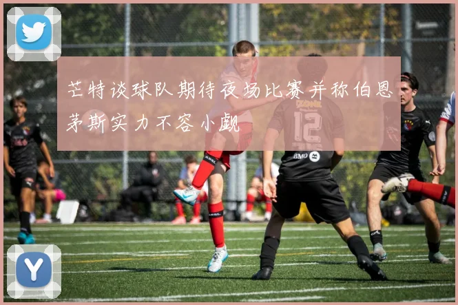 芒特谈球队期待夜场比赛并称伯恩茅斯实力不容小觑