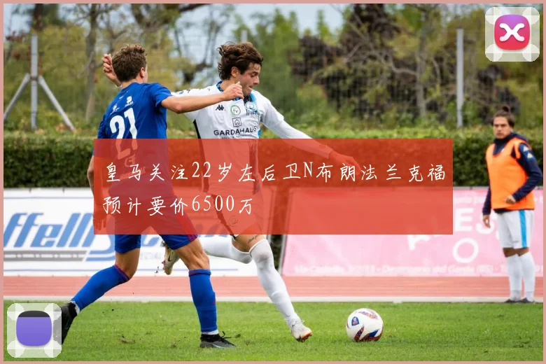 皇马关注22岁左后卫N布朗法兰克福预计要价6500万