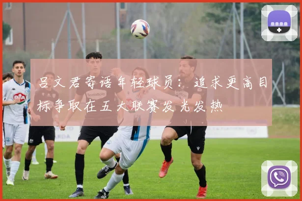 吕文君寄语年轻球员：追求更高目标争取在五大联赛发光发热