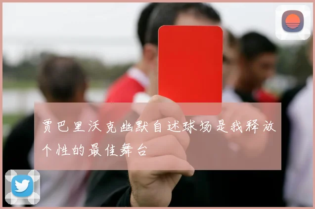 贾巴里沃克幽默自述球场是我释放个性的最佳舞台