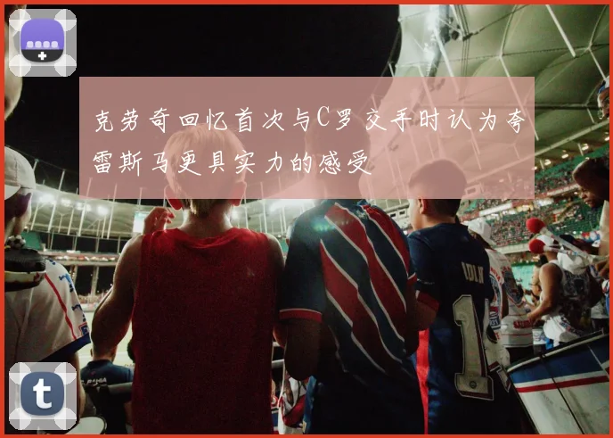 克劳奇回忆首次与C罗交手时认为夸雷斯马更具实力的感受