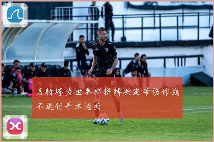 马特塔为世界杯拼搏决定带伤作战不进行手术治疗