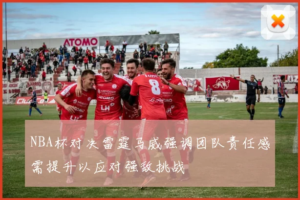 NBA杯对决雷霆马威强调团队责任感需提升以应对强敌挑战