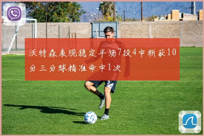 沃特森表现稳定半场7投4中斩获10分三分球精准命中1次