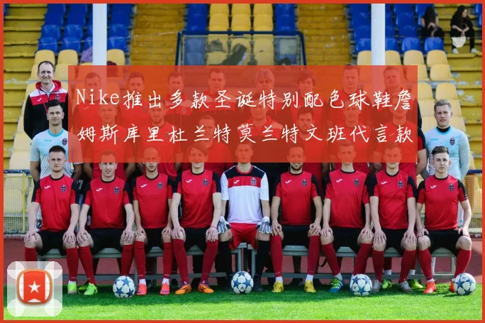 Nike推出多款圣诞特别配色球鞋詹姆斯库里杜兰特莫兰特文班代言款齐亮相