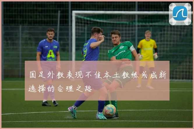 国足外教表现不佳本土教练或成新选择的合理之路