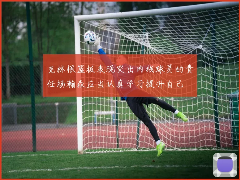 克林根篮板表现突出内线球员的责任杨瀚森应当认真学习提升自己