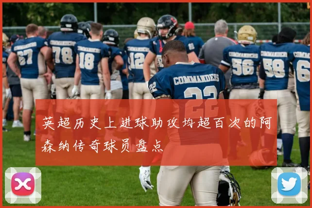 英超历史上进球助攻均超百次的阿森纳传奇球员盘点