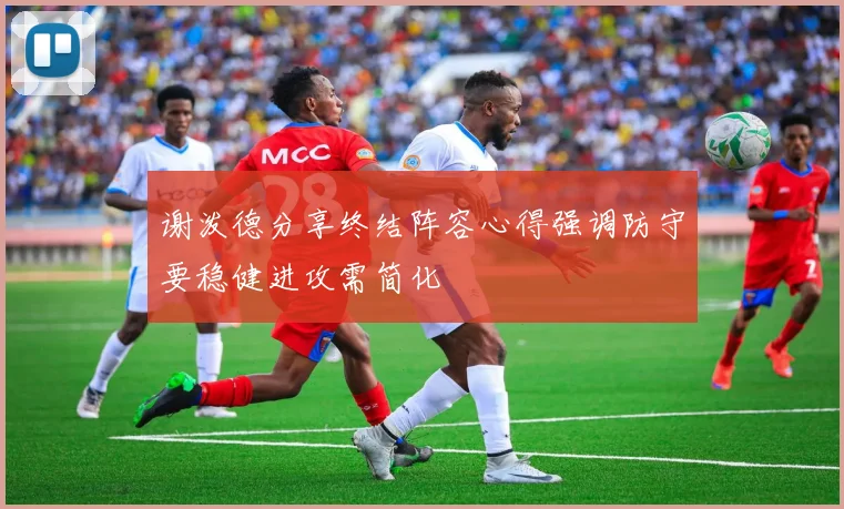 谢泼德分享终结阵容心得强调防守要稳健进攻需简化