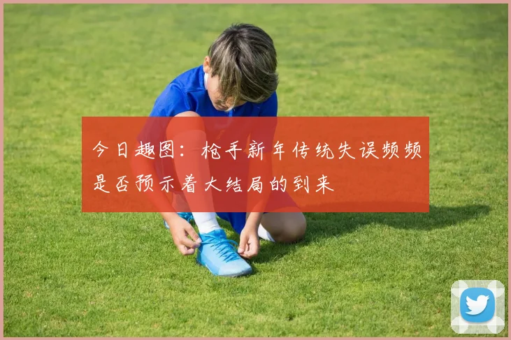 今日趣图：枪手新年传统失误频频是否预示着大结局的到来
