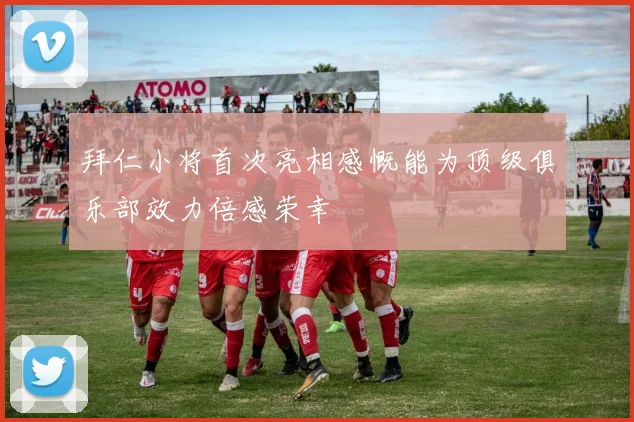 拜仁小将首次亮相感慨能为顶级俱乐部效力倍感荣幸