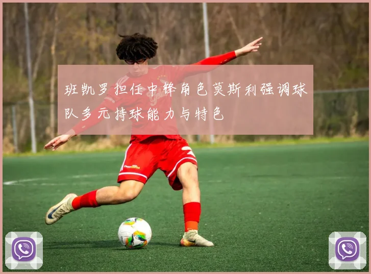 班凯罗担任中锋角色莫斯利强调球队多元持球能力与特色