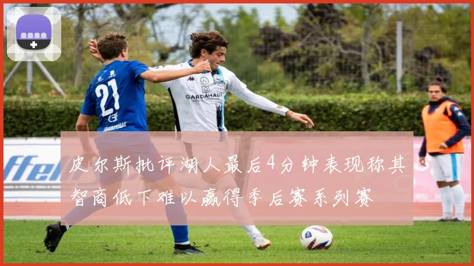 皮尔斯批评湖人最后4分钟表现称其智商低下难以赢得季后赛系列赛