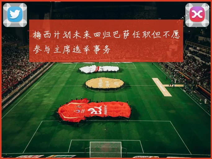 梅西计划未来回归巴萨任职但不愿参与主席选举事务