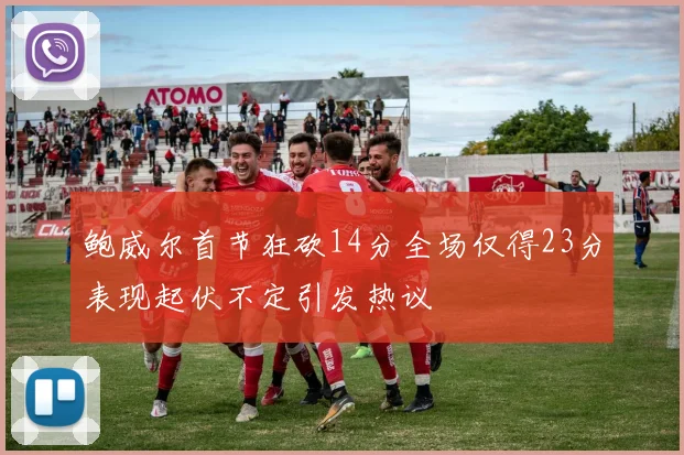 鲍威尔首节狂砍14分全场仅得23分表现起伏不定引发热议