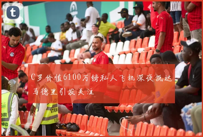 C罗价值6100万镑私人飞机深夜抵达马德里引发关注