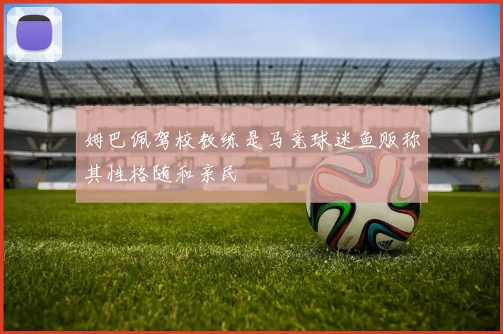 姆巴佩驾校教练是马竞球迷鱼贩称其性格随和亲民