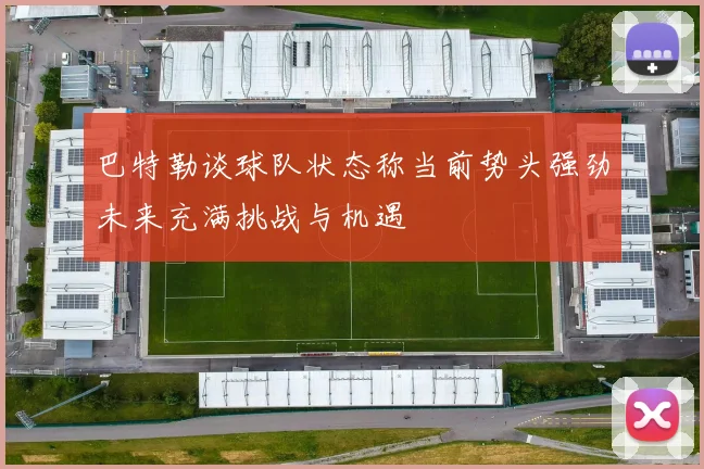 巴特勒谈球队状态称当前势头强劲未来充满挑战与机遇
