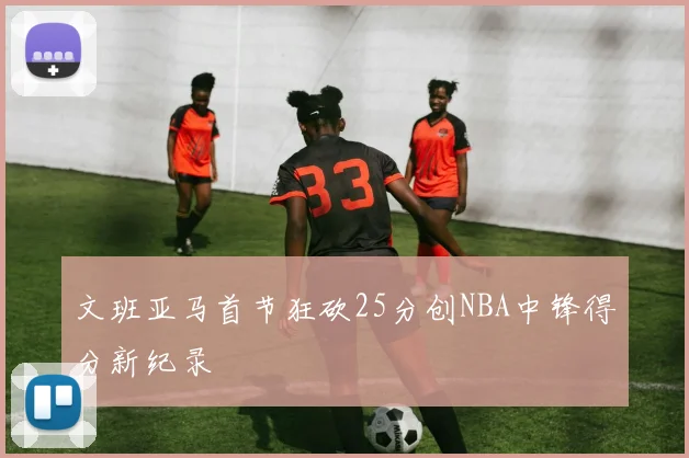 文班亚马首节狂砍25分创NBA中锋得分新纪录