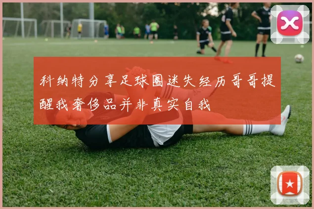 科纳特分享足球圈迷失经历哥哥提醒我奢侈品并非真实自我