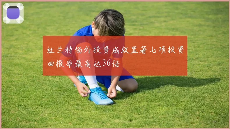 杜兰特场外投资成效显著七项投资回报率最高达36倍