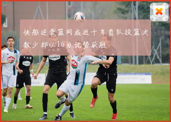 快船逆袭篮网成近十年首队投篮次数少却以16分优势获胜