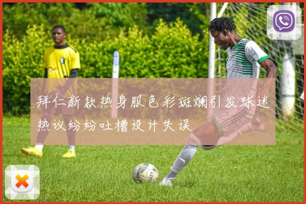 拜仁新款热身服色彩斑斓引发球迷热议纷纷吐槽设计失误