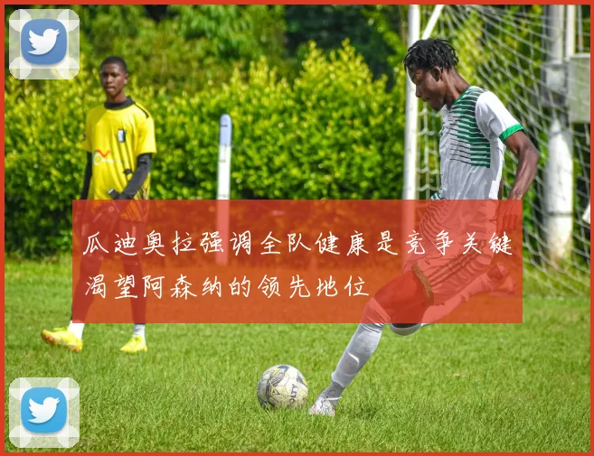瓜迪奥拉强调全队健康是竞争关键渴望阿森纳的领先地位