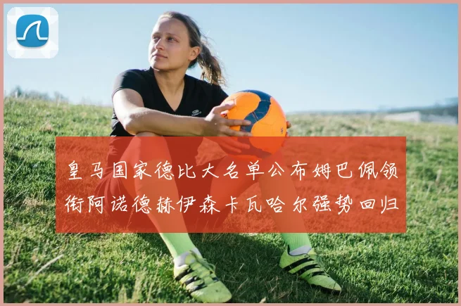 皇马国家德比大名单公布姆巴佩领衔阿诺德赫伊森卡瓦哈尔强势回归