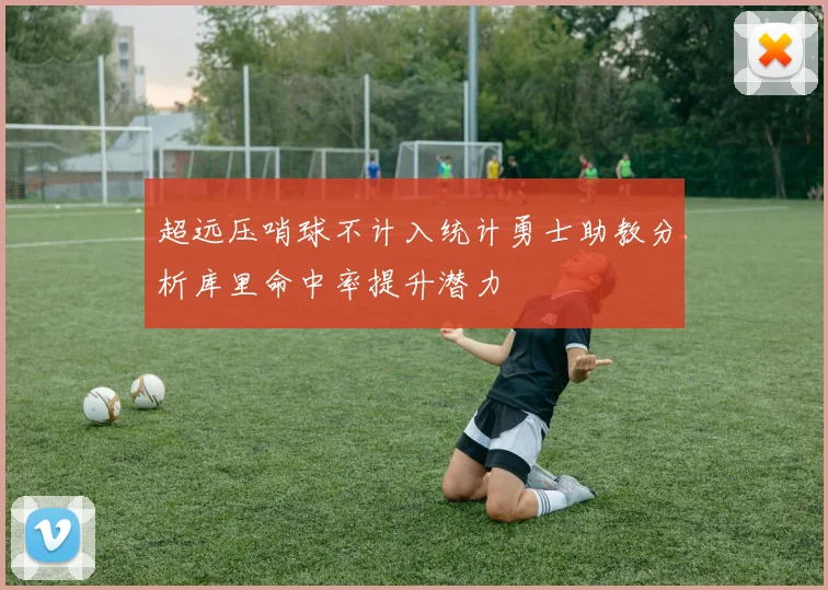 超远压哨球不计入统计勇士助教分析库里命中率提升潜力