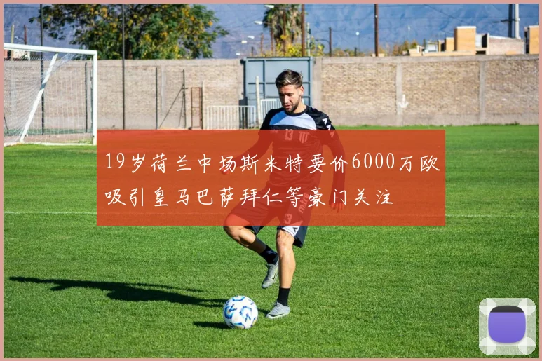 19岁荷兰中场斯米特要价6000万欧吸引皇马巴萨拜仁等豪门关注