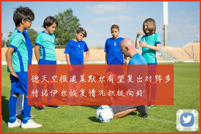 德天空报道莱默尔有望复出对阵多特诺伊尔恢复情况积极向好
