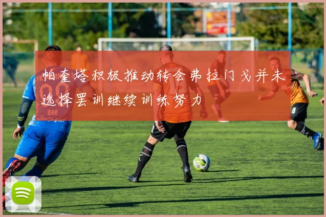 帕奎塔积极推动转会弗拉门戈并未选择罢训继续训练努力