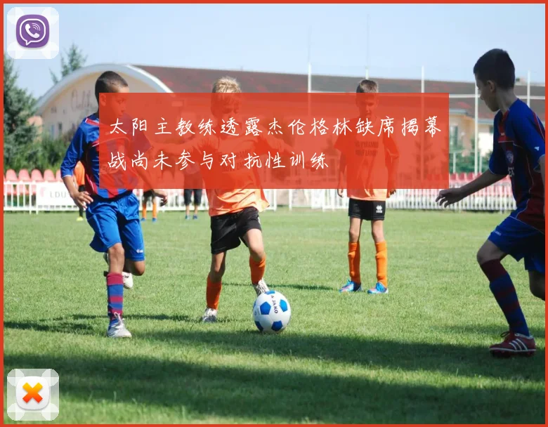 太阳主教练透露杰伦格林缺席揭幕战尚未参与对抗性训练