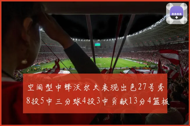 空间型中锋沃尔夫表现出色27号秀8投5中三分球4投3中贡献13分4篮板4助攻