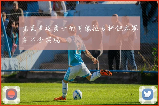 克莱重返勇士的可能性分析但本赛季不会实现