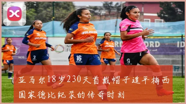 亚马尔18岁230天首戴帽子追平梅西国家德比纪录的传奇时刻