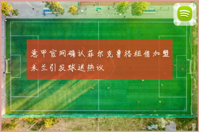 意甲官网确认菲尔克鲁格租借加盟米兰引发球迷热议