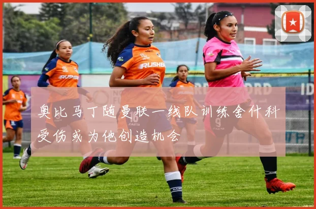 奥比马丁随曼联一线队训练舍什科受伤或为他创造机会