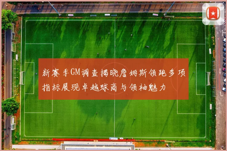 新赛季GM调查揭晓詹姆斯领跑多项指标展现卓越球商与领袖魅力