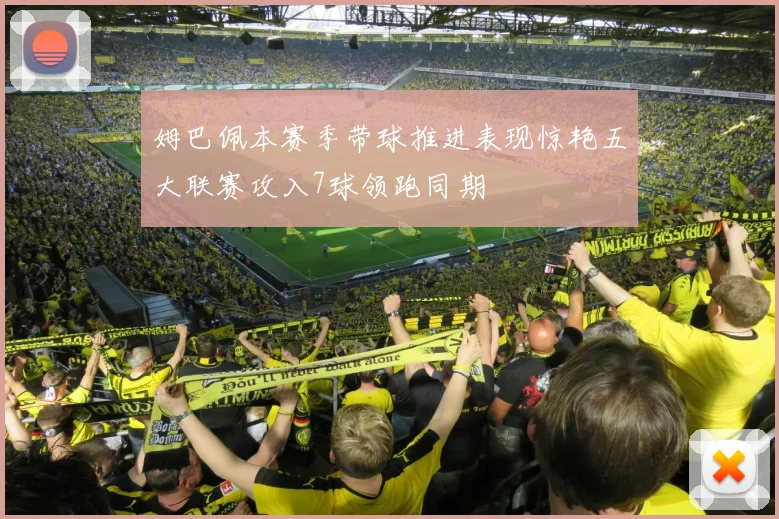 姆巴佩本赛季带球推进表现惊艳五大联赛攻入7球领跑同期
