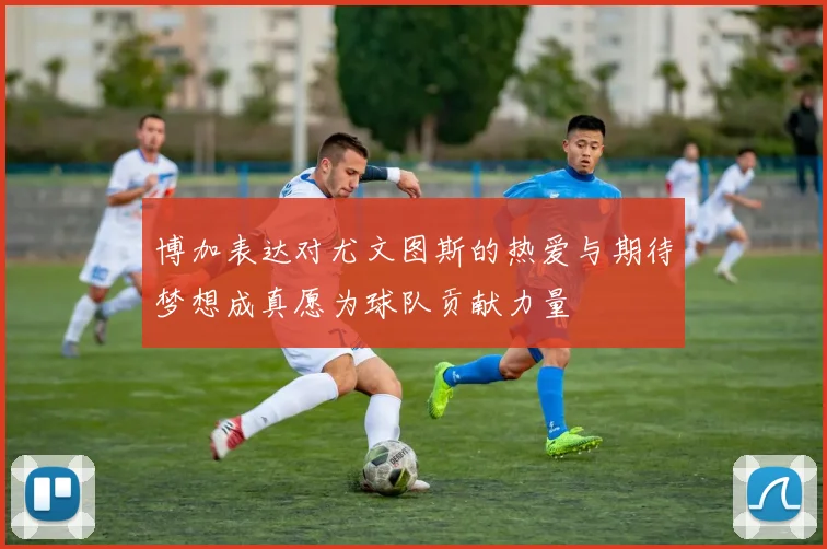 博加表达对尤文图斯的热爱与期待梦想成真愿为球队贡献力量