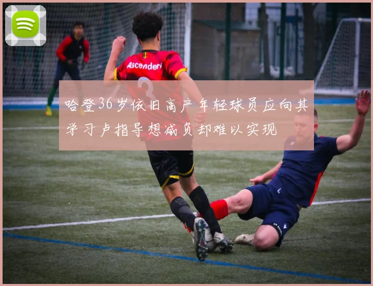 哈登36岁依旧高产年轻球员应向其学习卢指导想减负却难以实现