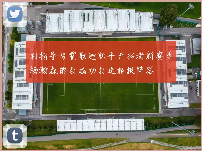 利指导与霍勒迪联手开拓者新赛季杨瀚森能否成功打进轮换阵容