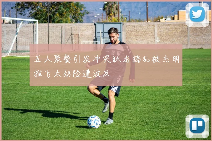 五人聚餐引发冲突狄龙捣乱被杰明推飞太奶险遭波及