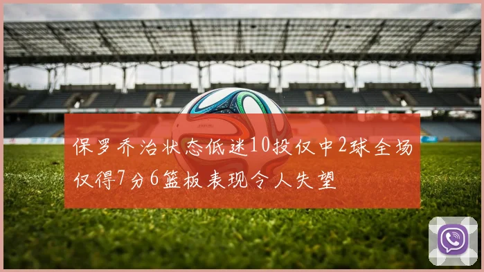 保罗乔治状态低迷10投仅中2球全场仅得7分6篮板表现令人失望