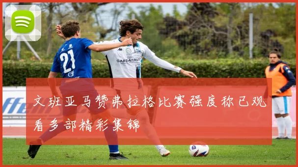 文班亚马赞弗拉格比赛强度称已观看多部精彩集锦