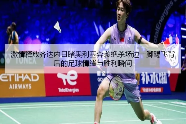 激情释放齐达内目睹奥利塞奔袭绝杀场边一脚踢飞背后的足球情绪与胜利瞬间 - jiuyou